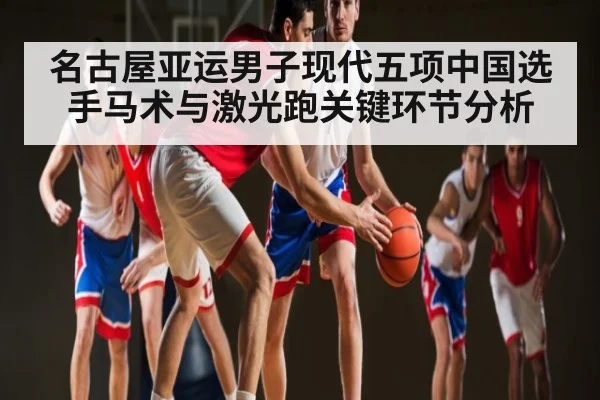 名古屋亚运男子现代五项中国选手马术与激光跑关键环节分析
