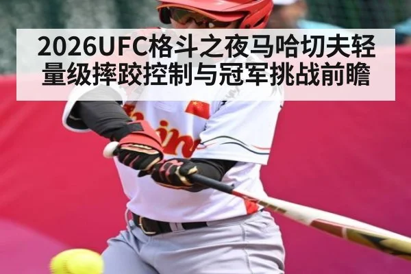 2026UFC格斗之夜马哈切夫轻量级摔跤控制与冠军挑战前瞻
