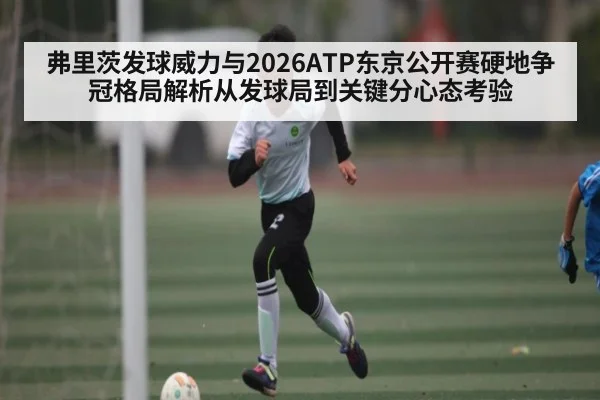 弗里茨发球威力与2026ATP东京公开赛硬地争冠格局解析从发球局到关键分心态考验