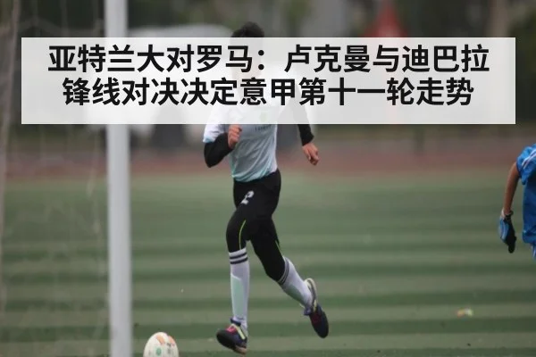 亚特兰大对罗马:卢克曼与迪巴拉锋线对决决定意甲第十一轮走势