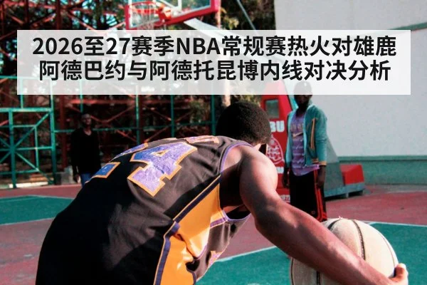 2026至27赛季NBA常规赛热火对雄鹿阿德巴约与阿德托昆博内线对决分析