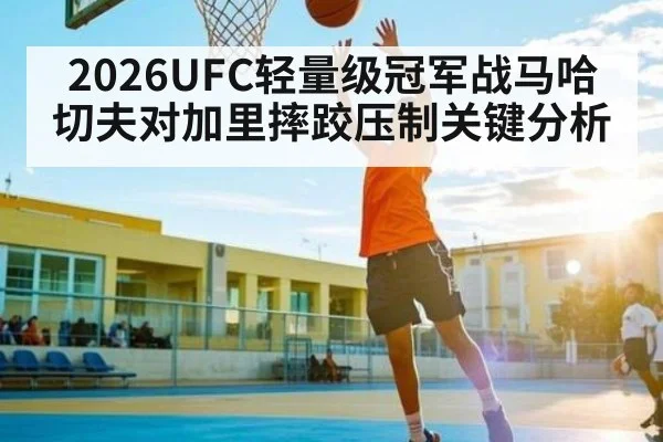 2026UFC轻量级冠军战马哈切夫对加里摔跤压制关键分析