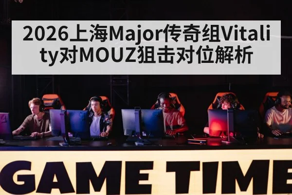 2026上海Major传奇组Vitality对MOUZ狙击对位解析