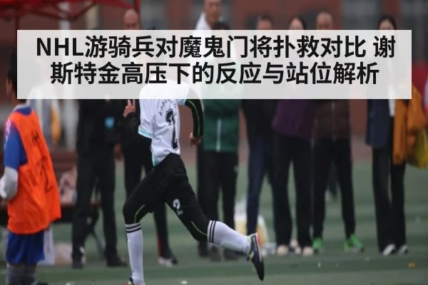 NHL游骑兵对魔鬼门将扑救对比 谢斯特金高压下的反应与站位解析